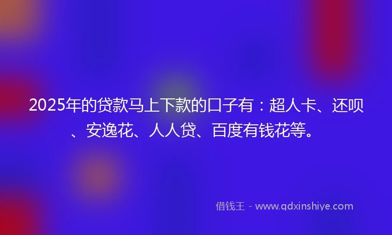 2025年的贷款马上下款的口子有：超人卡、还呗、安逸花、人人贷、百度有钱花等。