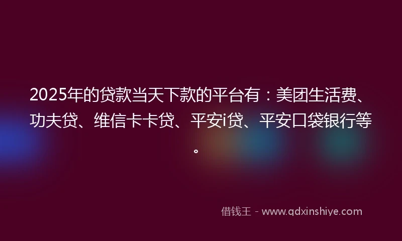 2025年的贷款当天下款的平台有：美团生活费、功夫贷、维信卡卡贷、平安i贷、平安口袋银行等。