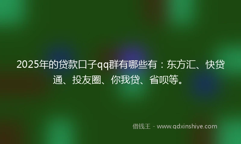 2025年的贷款口子qq群有哪些有：东方汇、快贷通、投友圈、你我贷、省呗等。