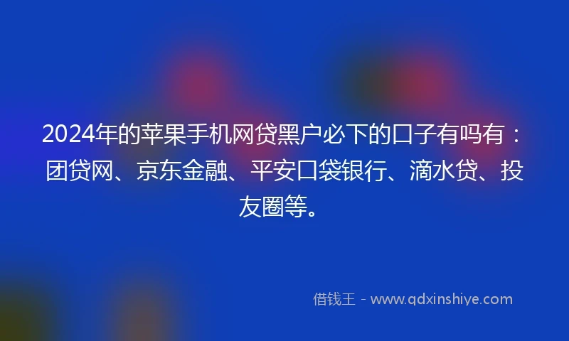 2024年的苹果手机网贷黑户必下的口子有吗有：团贷网、京东金融、平安口袋银行、滴水贷、投友圈等。
