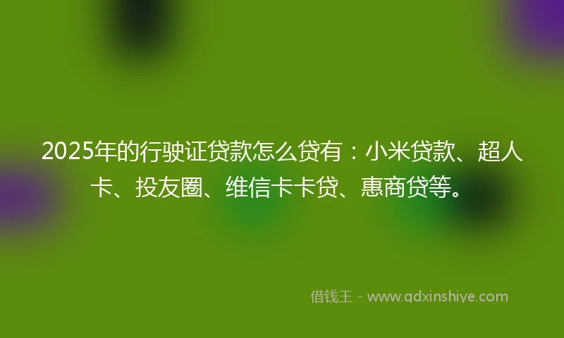 2025年的行驶证贷款怎么贷有：小米贷款、超人卡、投友圈、维信卡卡贷、惠商贷等。