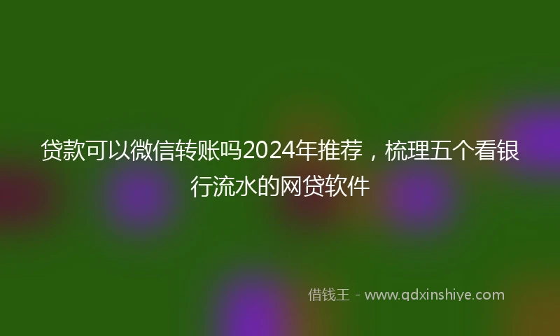 贷款可以微信转账吗2024年推荐，梳理五个看银行流水的网贷软件
