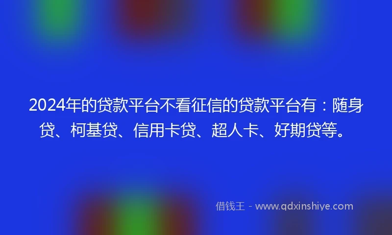 2024年的贷款平台不看征信的贷款平台有：随身贷、柯基贷、信用卡贷、超人卡、好期贷等。