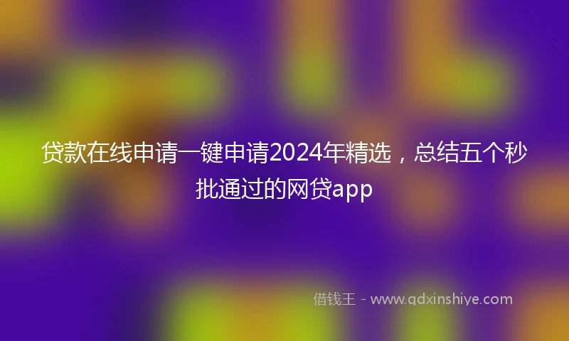 贷款在线申请一键申请2024年精选,总结五个秒批通过的网贷app