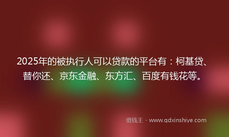 2025年的被执行人可以贷款的平台有：柯基贷、替你还、京东金融、东方汇、百度有钱花等。