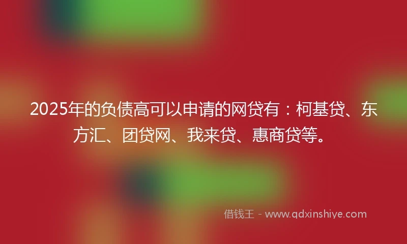 2025年的负债高可以申请的网贷有：柯基贷、东方汇、团贷网、我来贷、惠商贷等。