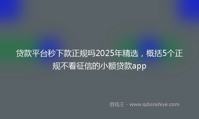 贷款平台秒下款正规吗2025年精选，概括5个正规不看征信的小额贷款app