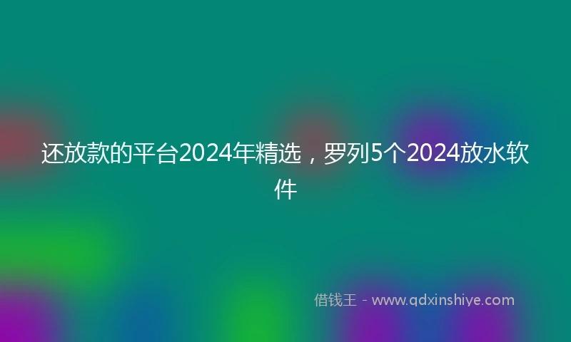 还放款的平台2024年精选，罗列5个2024放水软件