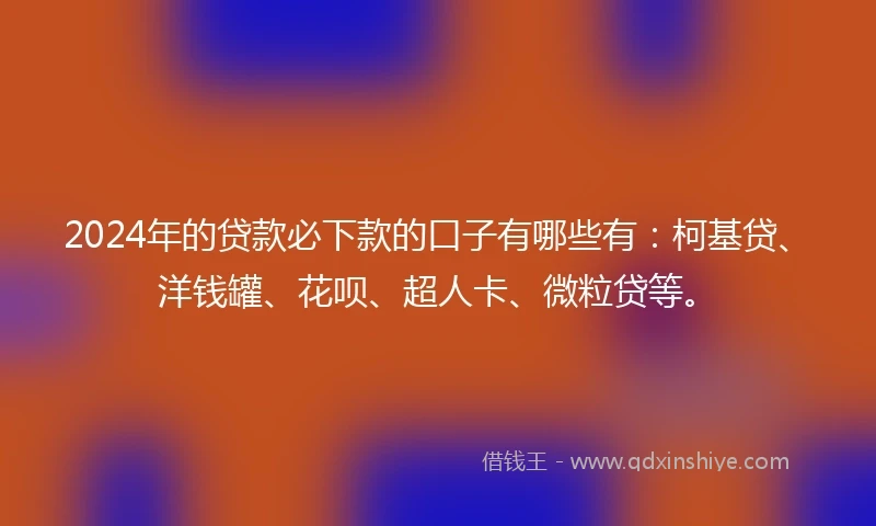 2024年的贷款必下款的口子有哪些有：柯基贷、洋钱罐、花呗、超人卡、微粒贷等。