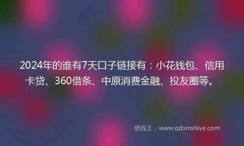 2024年的谁有7天口子链接有：小花钱包、信用卡贷、360借条、中原消费金融、投友圈等。