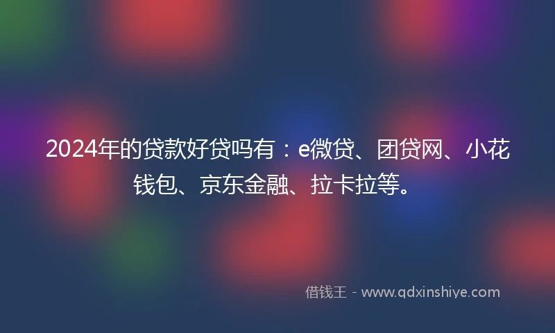 2024年的贷款好贷吗有：e微贷、团贷网、小花钱包、京东金融、拉卡拉等。