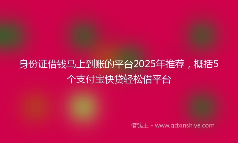 身份证借钱马上到账的平台2025年推荐，概括5个支付宝快贷轻松借平台