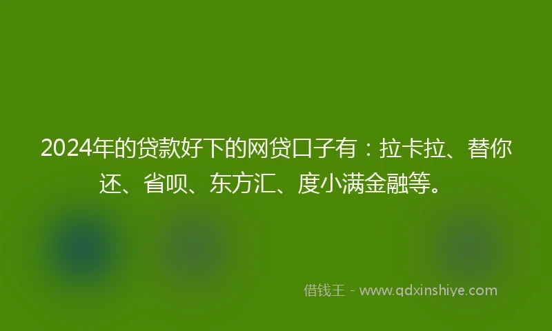 2024年的贷款好下的网贷口子有：拉卡拉、替你还、省呗、东方汇、度小满金融等。