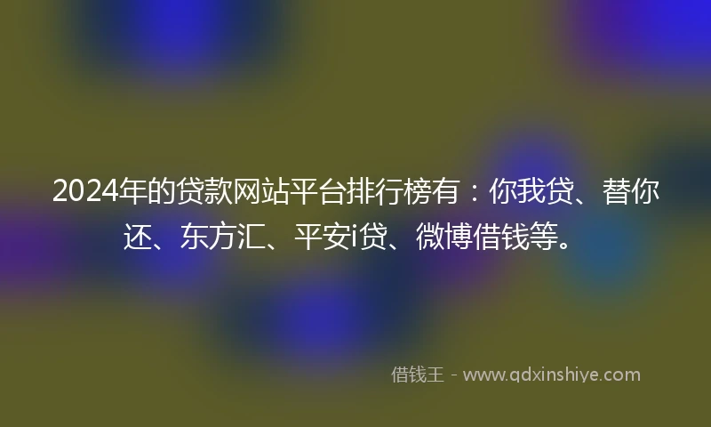 2024年的贷款网站平台排行榜有:你我贷、替你还、东方汇、平安i贷、微博借钱等。