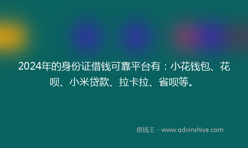 2024年的身份证借钱可靠平台有：小花钱包、花呗、小米贷款、拉卡拉、省呗等。