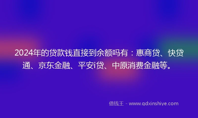 2024年的贷款钱直接到余额吗有：惠商贷、快贷通、京东金融、平安i贷、中原消费金融等。