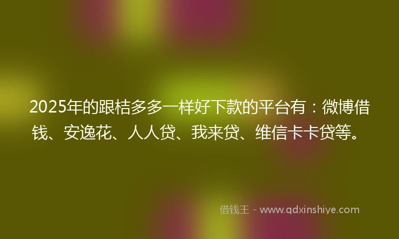 2025年的跟桔多多一样好下款的平台有：微博借钱、安逸花、人人贷、我来贷、维信卡卡贷等。