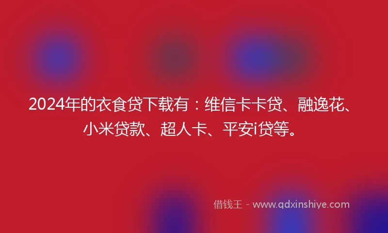2024年的衣食贷下载有：维信卡卡贷、融逸花、小米贷款、超人卡、平安i贷等。