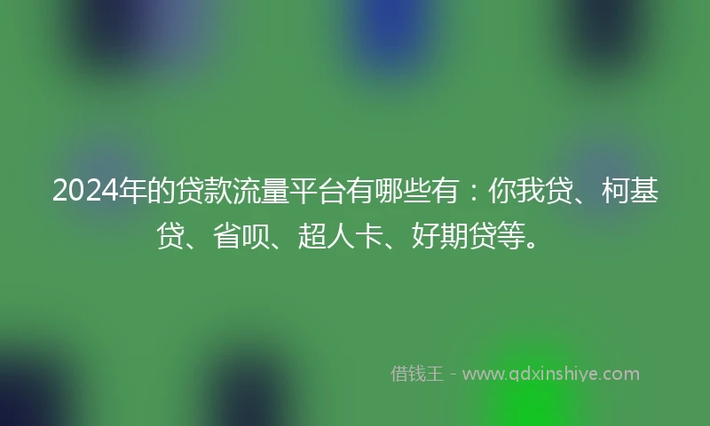 2024年的贷款流量平台有哪些有：你我贷、柯基贷、省呗、超人卡、好期贷等。