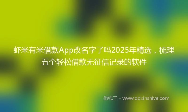 虾米有米借款App改名字了吗2025年精选，梳理五个轻松借款无征信记录的软件