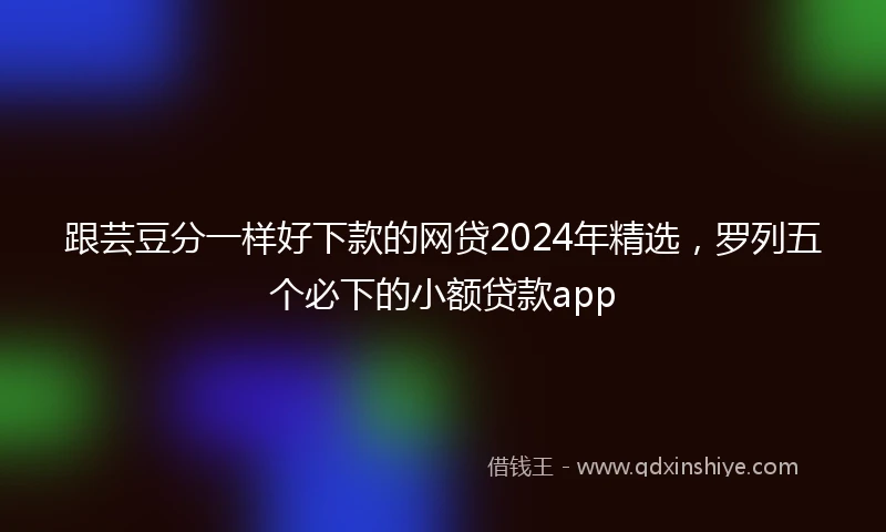 跟芸豆分一样好下款的网贷2024年精选，罗列五个必下的小额贷款app
