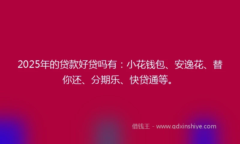 2025年的贷款好贷吗有：小花钱包、安逸花、替你还、分期乐、快贷通等。