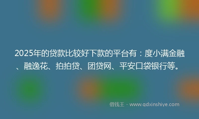 2025年的贷款比较好下款的平台有：度小满金融、融逸花、拍拍贷、团贷网、平安口袋银行等。