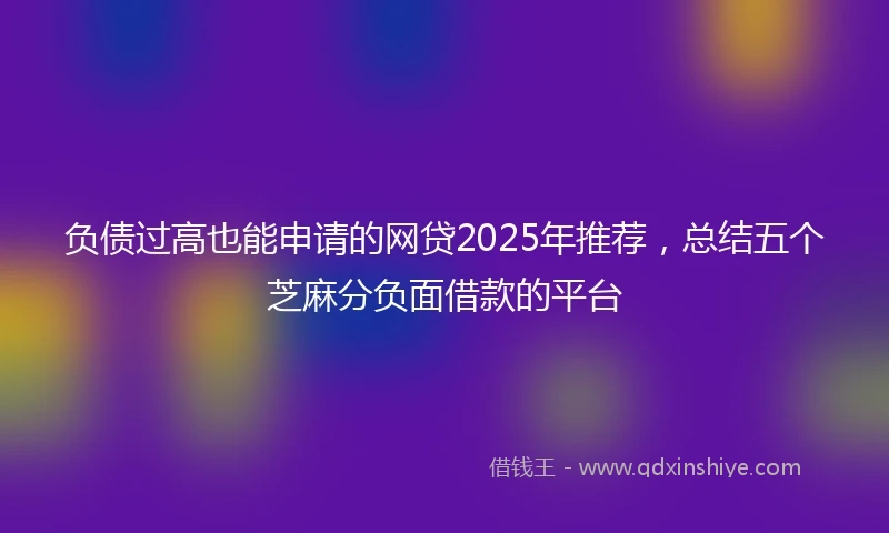 负债过高也能申请的网贷2025年推荐，总结五个芝麻分负面借款的平台