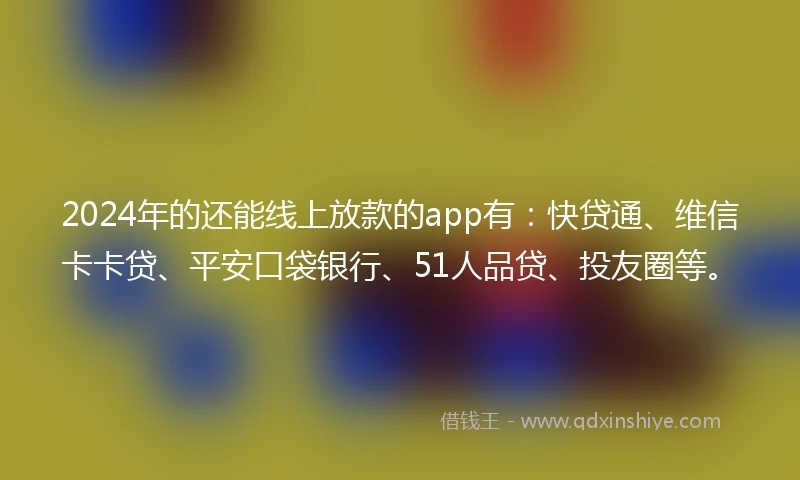 2024年的还能线上放款的app有：快贷通、维信卡卡贷、平安口袋银行、51人品贷、投友圈等。