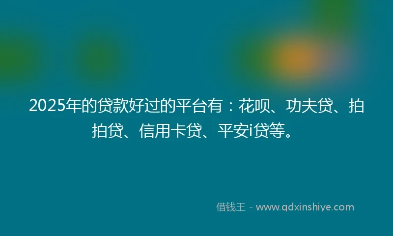 2025年的贷款好过的平台有：花呗、功夫贷、拍拍贷、信用卡贷、平安i贷等。
