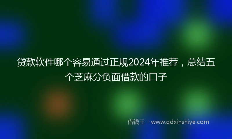 贷款软件哪个容易通过正规2024年推荐，总结五个芝麻分负面借款的口子