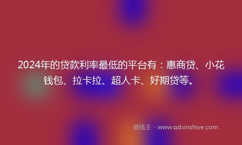 2024年的贷款利率最低的平台有：惠商贷、小花钱包、拉卡拉、超人卡、好期贷等。