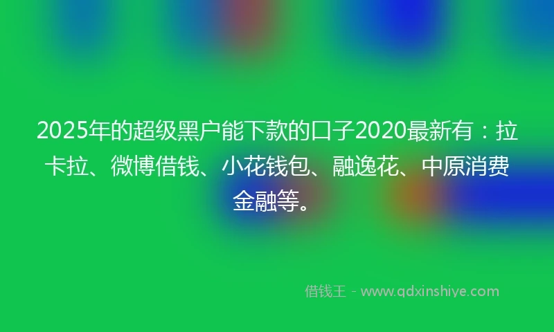 2025年的超级黑户能下款的口子2020最新有：拉卡拉、微博借钱、小花钱包、融逸花、中原消费金融等。