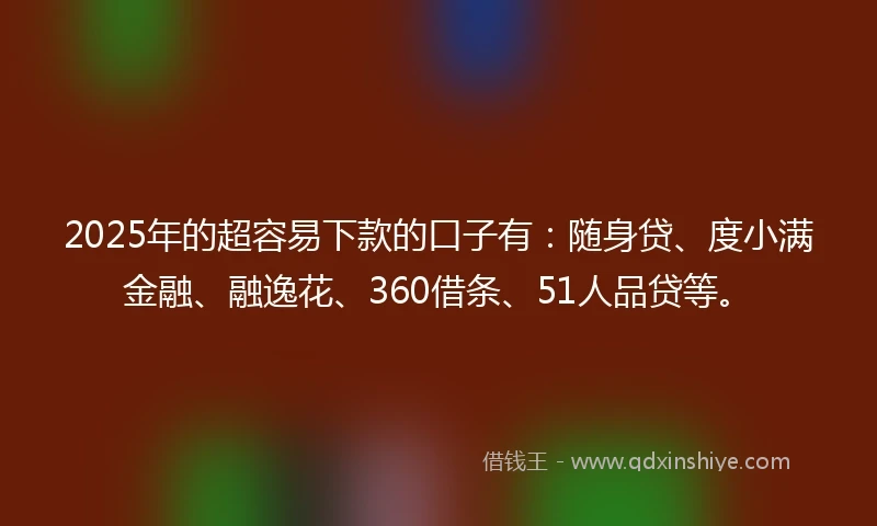 2025年的超容易下款的口子有：随身贷、度小满金融、融逸花、360借条、51人品贷等。