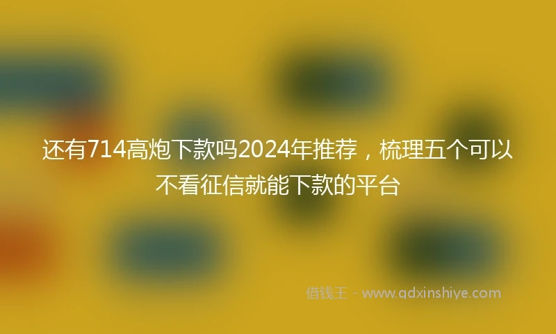 还有714高炮下款吗2024年推荐，梳理五个可以不看征信就能下款的平台