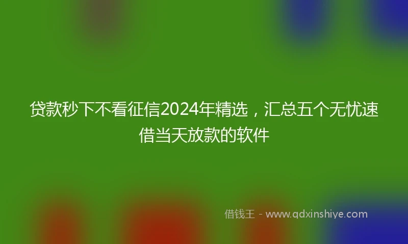 贷款秒下不看征信2024年精选，汇总五个无忧速借当天放款的软件