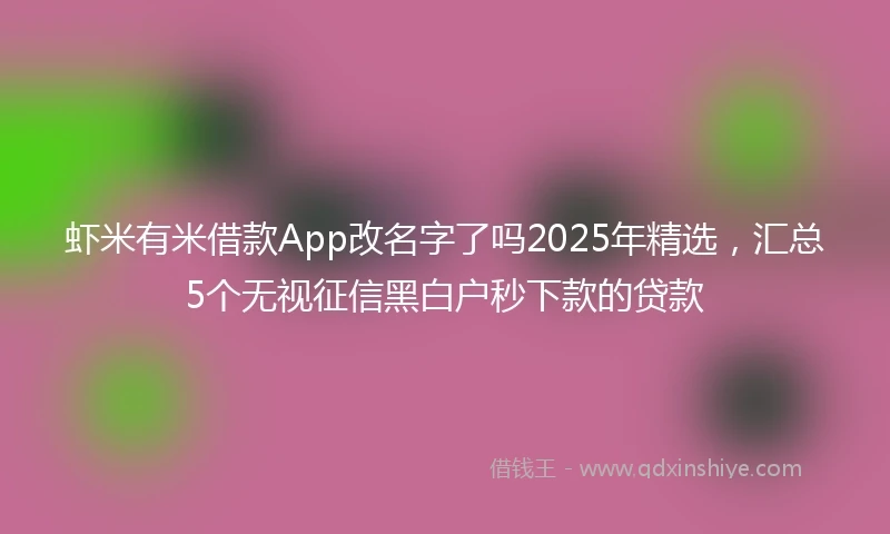 虾米有米借款App改名字了吗2025年精选，汇总5个无视征信黑白户秒下款的贷款