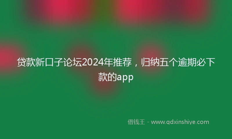 贷款新口子论坛2024年推荐，归纳五个逾期必下款的app