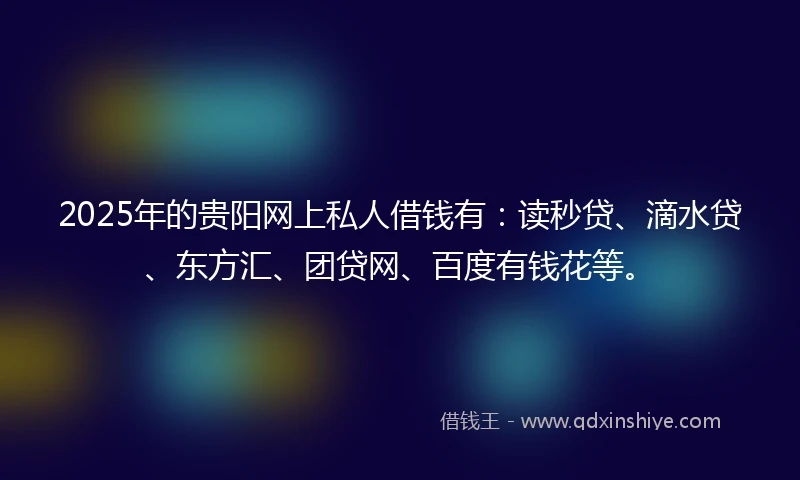 2025年的贵阳网上私人借钱有：读秒贷、滴水贷、东方汇、团贷网、百度有钱花等。