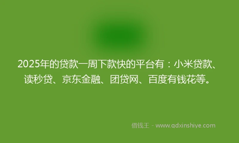 2025年的贷款一周下款快的平台有：小米贷款、读秒贷、京东金融、团贷网、百度有钱花等。