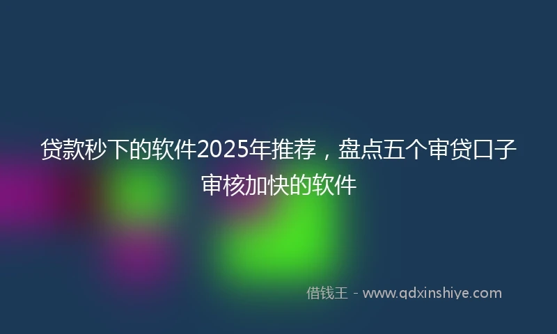 贷款秒下的软件2025年推荐，盘点五个审贷口子审核加快的软件