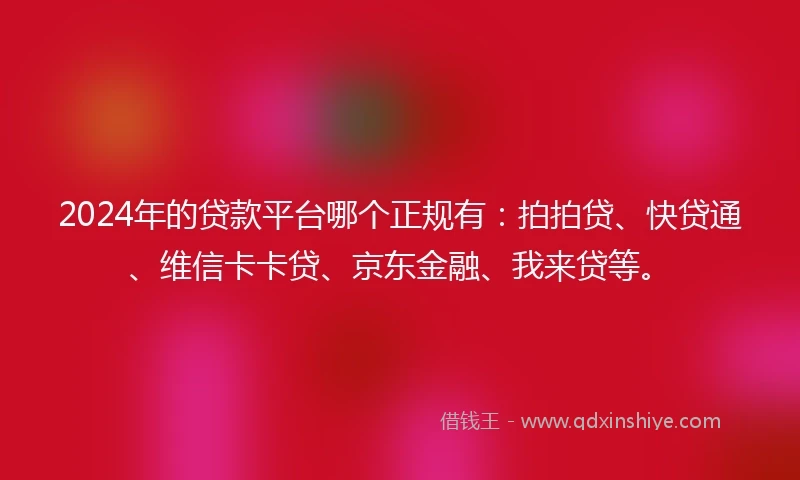 2024年的贷款平台哪个正规有：拍拍贷、快贷通、维信卡卡贷、京东金融、我来贷等。