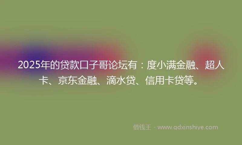 2025年的贷款口子哥论坛有：度小满金融、超人卡、京东金融、滴水贷、信用卡贷等。