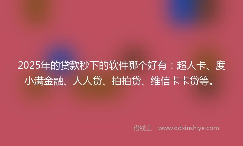 2025年的贷款秒下的软件哪个好有：超人卡、度小满金融、人人贷、拍拍贷、维信卡卡贷等。