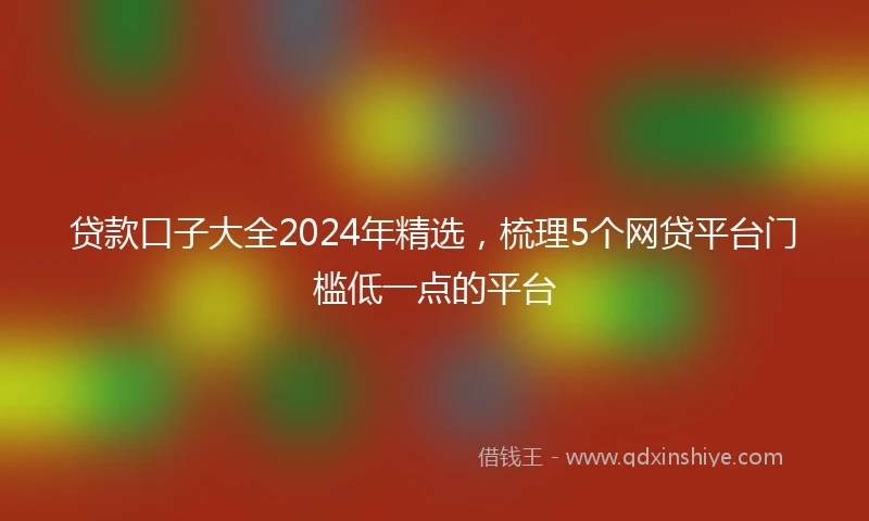 贷款口子大全2024年精选，梳理5个网贷平台门槛低一点的平台