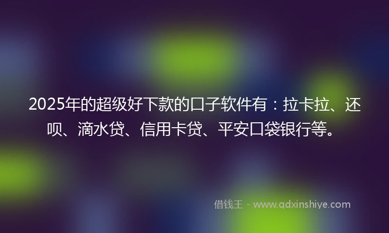 2025年的超级好下款的口子软件有：拉卡拉、还呗、滴水贷、信用卡贷、平安口袋银行等。