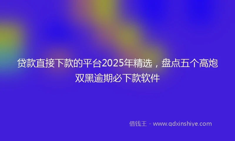 贷款直接下款的平台2025年精选，盘点五个高炮双黑逾期必下款软件