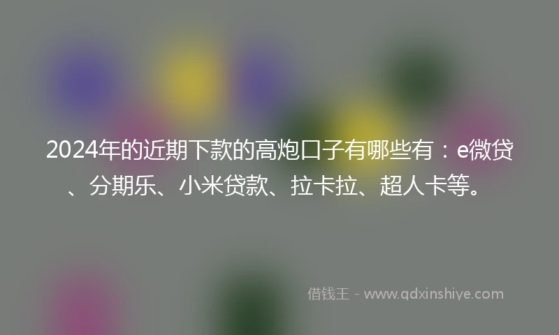 2024年的近期下款的高炮口子有哪些有：e微贷、分期乐、小米贷款、拉卡拉、超人卡等。