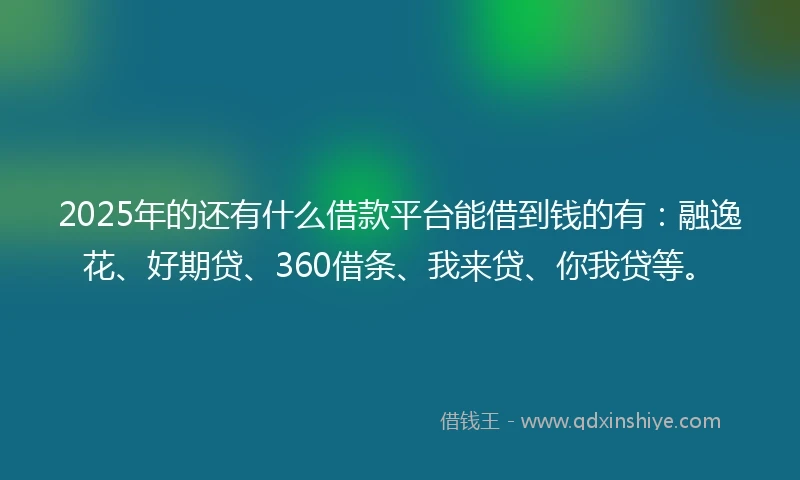 2025年的还有什么借款平台能借到钱的有：融逸花、好期贷、360借条、我来贷、你我贷等。