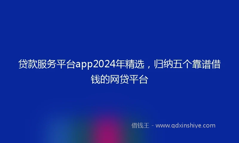 贷款服务平台app2024年精选，归纳五个靠谱借钱的网贷平台